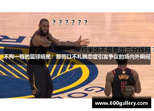 不拘一格的篮球明星：那些以不礼貌态度引发争议的场内外瞬间