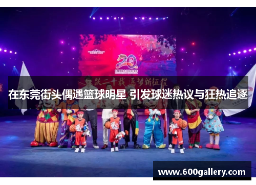在东莞街头偶遇篮球明星 引发球迷热议与狂热追逐