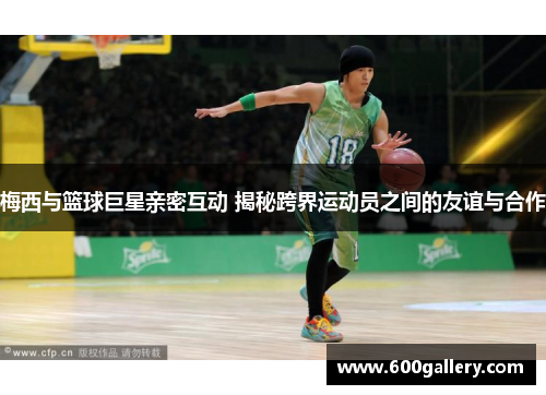 梅西与篮球巨星亲密互动 揭秘跨界运动员之间的友谊与合作