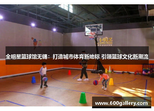 全明星篮球馆无锡：打造城市体育新地标 引领篮球文化新潮流