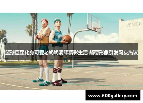 篮球巨星化身可爱老奶奶演绎精彩生活 颠覆形象引发网友热议