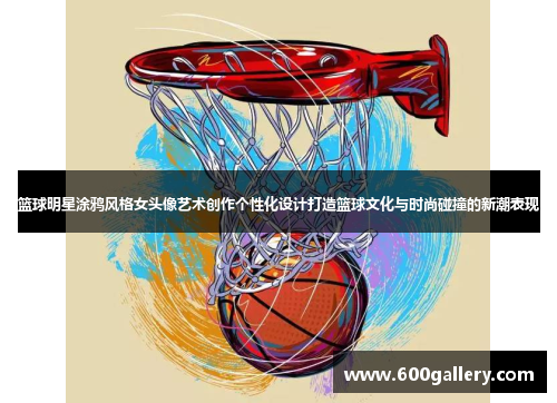 篮球明星涂鸦风格女头像艺术创作个性化设计打造篮球文化与时尚碰撞的新潮表现