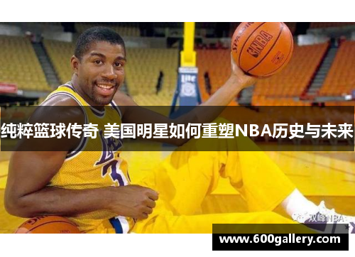 纯粹篮球传奇 美国明星如何重塑NBA历史与未来
