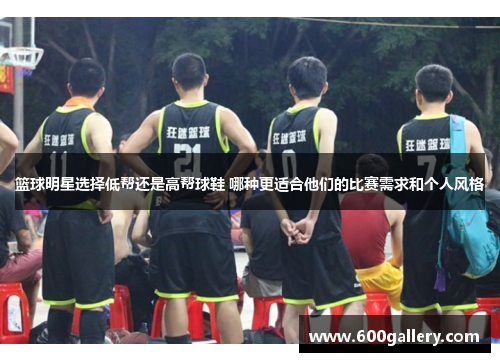篮球明星选择低帮还是高帮球鞋 哪种更适合他们的比赛需求和个人风格