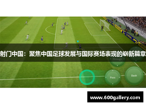 射门中国：聚焦中国足球发展与国际赛场表现的崭新篇章