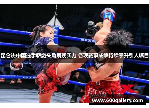 昆仑决中国选手崭露头角展现实力 各项赛事成绩持续攀升引人瞩目