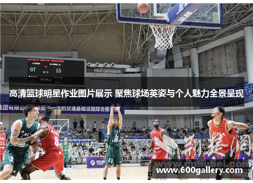 高清篮球明星作业图片展示 聚焦球场英姿与个人魅力全景呈现