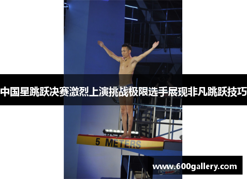 中国星跳跃决赛激烈上演挑战极限选手展现非凡跳跃技巧